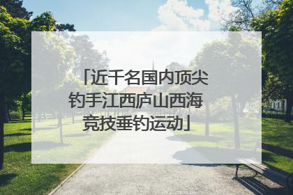 近千名国内顶尖钓手江西庐山西海竞技垂钓运动