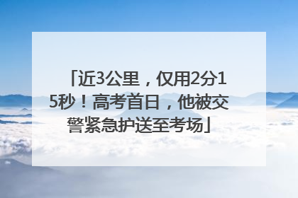 近3公里，仅用2分15秒！高考首日，他被交警紧急护送至考场
