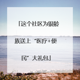 这个社区为银龄族送上“医疗+便民”大礼包
