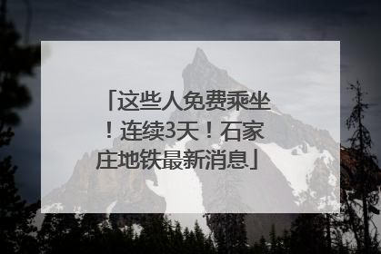 这些人免费乘坐！连续3天！石家庄地铁最新消息