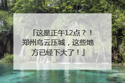 这是正午12点？！郑州乌云压城，这些地方已经下大了！