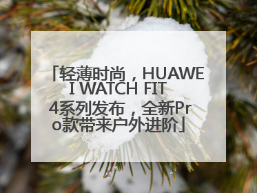 轻薄时尚，HUAWEI WATCH FIT 4系列发布，全新Pro款带来户外进阶
