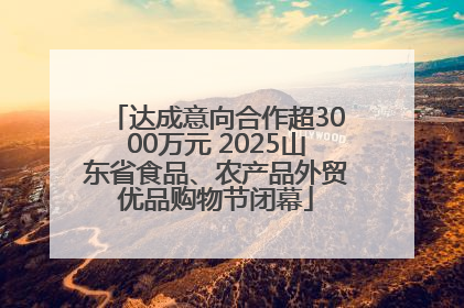 达成意向合作超3000万元 2025山东省食品、农产品外贸优品购物节闭幕