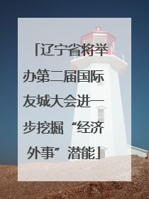 辽宁省将举办第二届国际友城大会进一步挖掘“经济外事”潜能