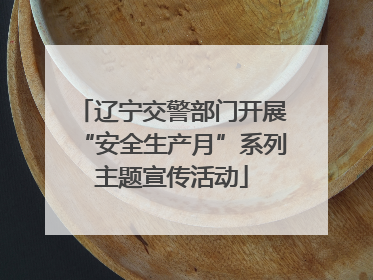 辽宁交警部门开展“安全生产月”系列主题宣传活动