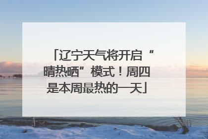 辽宁天气将开启“晴热晒”模式！周四是本周最热的一天