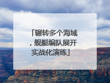 辗转多个海域，舰艇编队展开实战化演练