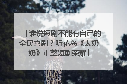 谁说短剧不能有自己的全民喜剧？听花岛《太奶奶》重整短剧荣耀