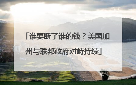 谁要断了谁的钱？美国加州与联邦政府对峙持续