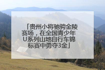 贵州小将驰骋金陵赛场，在全国青少年U系列山地自行车锦标赛中勇夺3金
