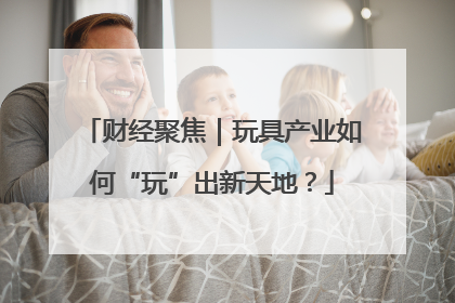 财经聚焦｜玩具产业如何“玩”出新天地？