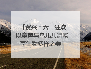 资兴：六一狂欢 以童声与鸟儿共舞畅享生物多样之美