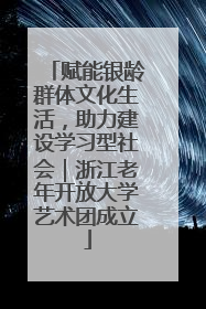 赋能银龄群体文化生活，助力建设学习型社会｜浙江老年开放大学艺术团成立