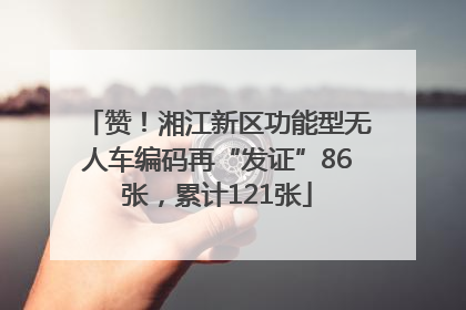赞！湘江新区功能型无人车编码再“发证”86张，累计121张