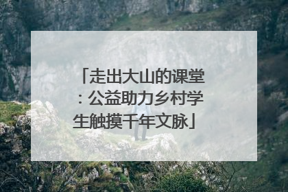 走出大山的课堂：公益助力乡村学生触摸千年文脉