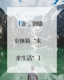 走，到雄安体验“未来生活”