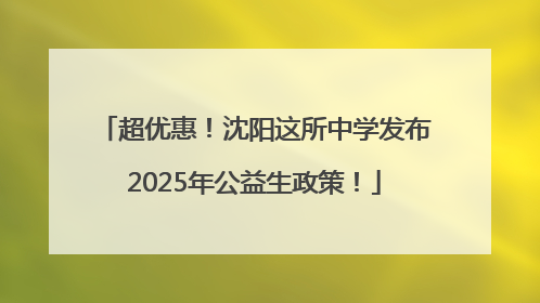 超优惠！沈阳这所中学发布2025年公益生政策！