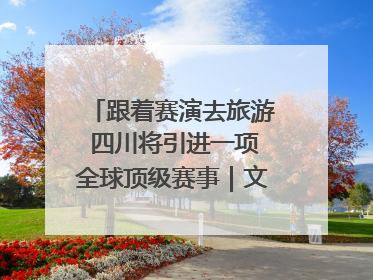 跟着赛演去旅游 四川将引进一项全球顶级赛事｜文旅融合看四川