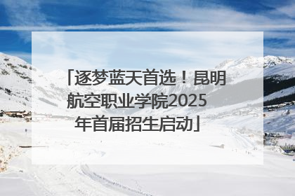 逐梦蓝天首选！昆明航空职业学院2025年首届招生启动