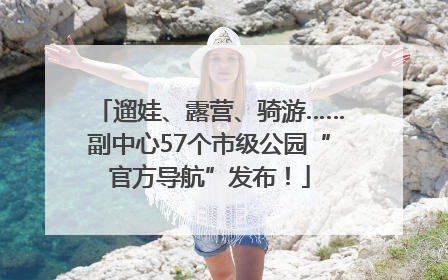 遛娃、露营、骑游……副中心57个市级公园“官方导航”发布！