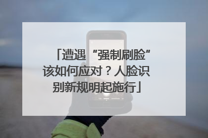 遭遇“强制刷脸”该如何应对？人脸识别新规明起施行