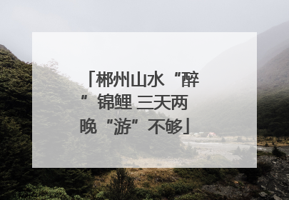 郴州山水“醉”锦鲤 三天两晚“游”不够