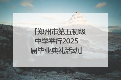 郑州市第五初级中学举行2025届毕业典礼活动