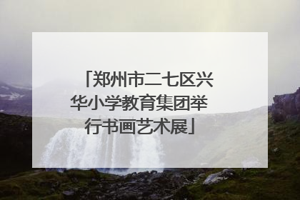郑州市二七区兴华小学教育集团举行书画艺术展