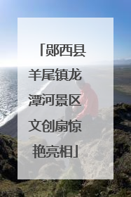 郧西县羊尾镇龙潭河景区文创扇惊艳亮相