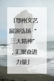 鄂州文艺展演弘扬“三大精神”，汇聚奋进力量