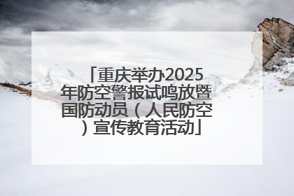 重庆举办2025年防空警报试鸣放暨国防动员（人民防空）宣传教育活动
