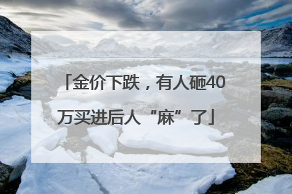 金价下跌，有人砸40万买进后人“麻”了
