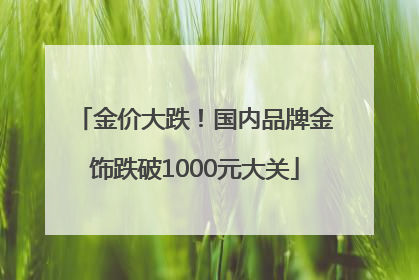金价大跌！国内品牌金饰跌破1000元大关