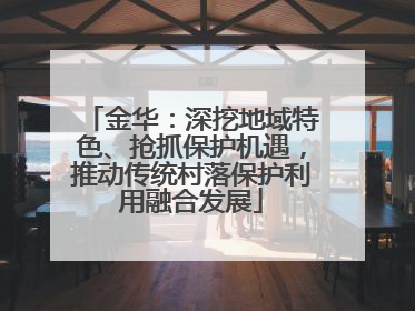 金华：深挖地域特色、抢抓保护机遇，推动传统村落保护利用融合发展