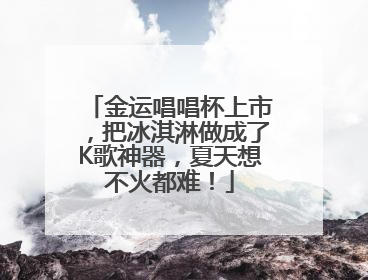 金运唱唱杯上市，把冰淇淋做成了K歌神器，夏天想不火都难！