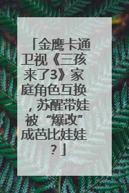 金鹰卡通卫视《三孩来了3》家庭角色互换，苏醒带娃被“爆改”成芭比娃娃？