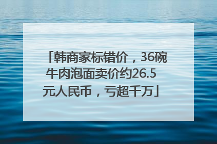 韩商家标错价，36碗牛肉泡面卖价约26.5元人民币，亏超千万
