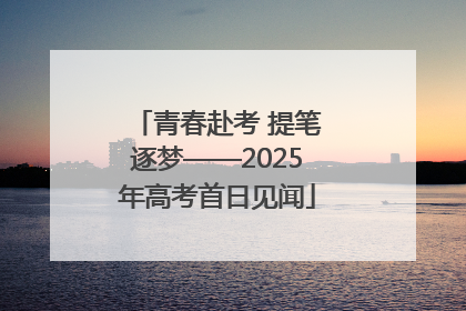 青春赴考 提笔逐梦——2025年高考首日见闻