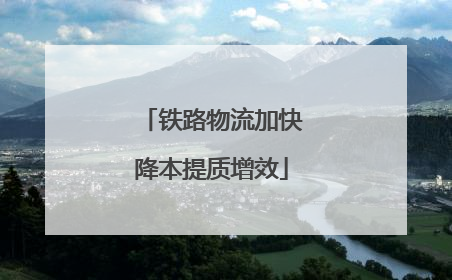 铁路物流加快降本提质增效