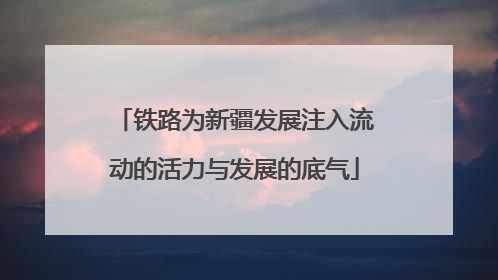 铁路为新疆发展注入流动的活力与发展的底气