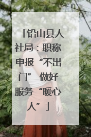 铅山县人社局：职称申报“不出门” 做好服务“暖心人”