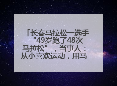 长春马拉松一选手“49岁跑了48次马拉松”，当事人：从小喜欢运动，用马拉松感受大自然