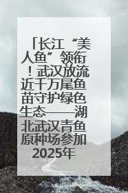 长江“美人鱼”领衔！武汉放流近千万尾鱼苗守护绿色生态——湖北武汉青鱼原种场参加2025年“全国放鱼日”增殖放流活动