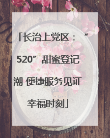 长治上党区：“520”甜蜜登记潮 便捷服务见证幸福时刻