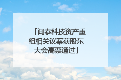 闻泰科技资产重组相关议案获股东大会高票通过