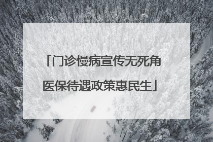 门诊慢病宣传无死角 医保待遇政策惠民生
