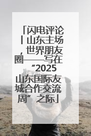 闪电评论丨山东主场，世界朋友圈——写在“2025山东国际友城合作交流周”之际