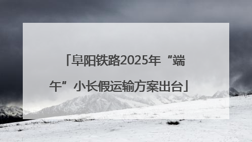 阜阳铁路2025年“端午”小长假运输方案出台