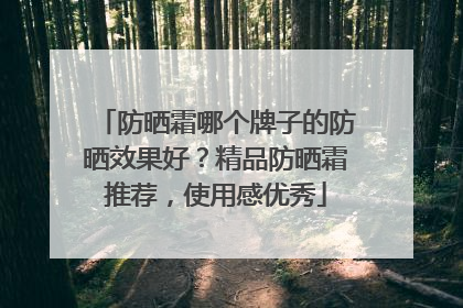 防晒霜哪个牌子的防晒效果好？精品防晒霜推荐，使用感优秀