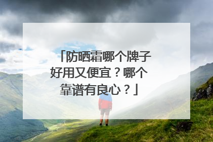 防晒霜哪个牌子好用又便宜？哪个靠谱有良心？